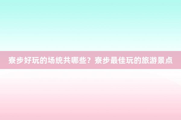 寮步好玩的场统共哪些？寮步最佳玩的旅游景点