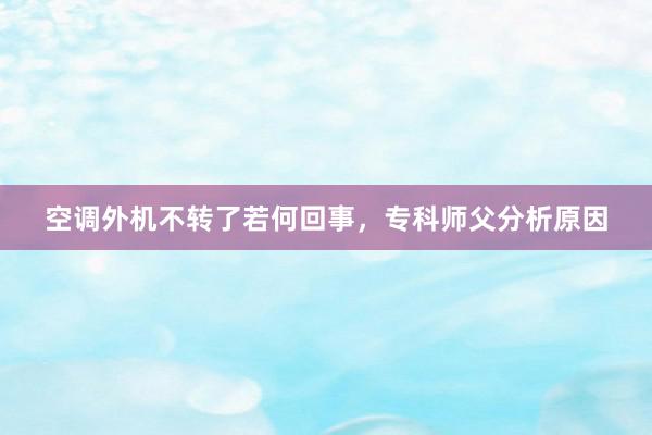 空调外机不转了若何回事，专科师父分析原因