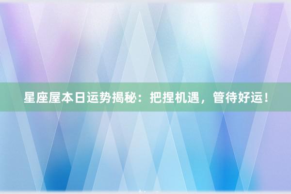 星座屋本日运势揭秘：把捏机遇，管待好运！