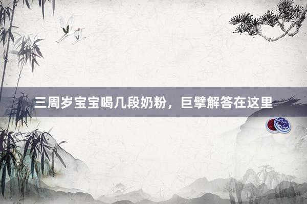 三周岁宝宝喝几段奶粉，巨擘解答在这里