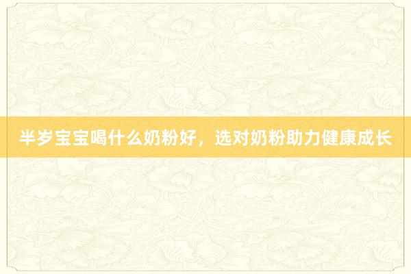 半岁宝宝喝什么奶粉好，选对奶粉助力健康成长